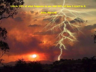Life is 10% of what happens to me and 90% of how I react to it.-John Maxwell