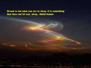 Dream is not what you see in sleep. It is something that does not let you  sleep. -Abdul Kalam 