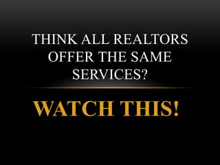 THINK ALL REALTORS
  OFFER THE SAME
     SERVICES?

WATCH THIS!
 