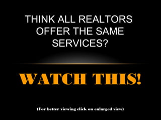 THINK ALL REALTORS
  OFFER THE SAME
     SERVICES?


WATCH THIS!
  (For better viewing click on enlarged view)
 