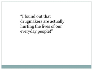 “I found out that
drugmakers are actually
hurting the lives of our
everyday people!”
 