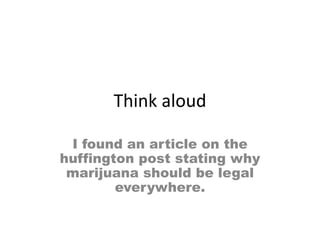 Think aloud
I found an article on the
huffington post stating why
marijuana should be legal
everywhere.
 