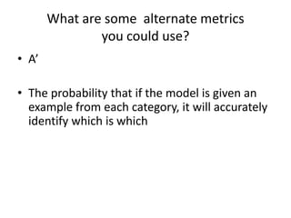 What are some  alternate metrics you could use?A’The probability that if the model is given an example from each category, it will accurately identify which is which