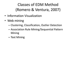 Classes of EDM Method(Romero & Ventura, 2007)Information VisualizationWeb miningClustering, Classification, Outlier DetectionAssociation Rule Mining/Sequential Pattern MiningText Mining