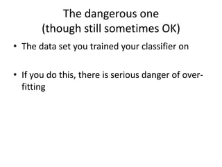 The dangerous one(though still sometimes OK)The data set you trained your classifier onIf you do this, there is serious danger of over-fitting