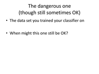 The dangerous one(though still sometimes OK)The data set you trained your classifier on When might this one still be OK?