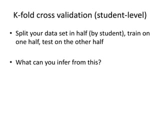 K-fold cross validation (student-level)Split your data set in half (by student), train on one half, test on the other halfWhat can you infer from this?