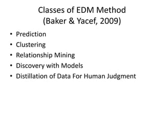 Classes of EDM Method(Baker & Yacef, 2009)PredictionClusteringRelationship MiningDiscovery with ModelsDistillation of Data For Human Judgment
