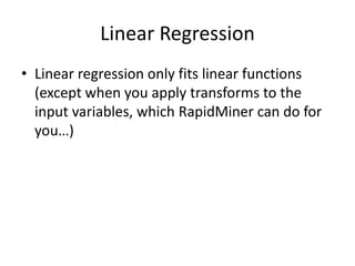 Linear RegressionLinear regression only fits linear functions (except when you apply transforms to the input variables, which RapidMiner can do for you…)