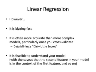 Linear RegressionHowever…It is blazing fastIt is often more accurate than more complex models, particularly once you cross-validateData Mining’s “Dirty Little Secret”It is feasible to understand your model(with the caveat that the second feature in your model is in the context of the first feature, and so on)