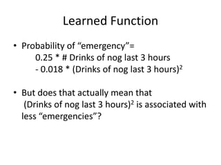 Learned FunctionProbability of “emergency”=	0.25 * # Drinks of nog last 3 hours	- 0.018 * (Drinks of nog last 3 hours)2But does that actually mean that  (Drinks of nog last 3 hours)2 is associated with less “emergencies”?