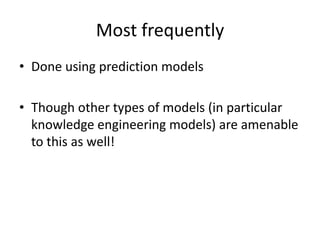 Most frequentlyDone using prediction modelsThough other types of models (in particular knowledge engineering models) are amenable to this as well!