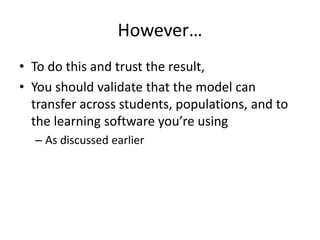 However…To do this and trust the result,You should validate that the model can transfer across students, populations, and to the learning software you’re usingAs discussed earlier
