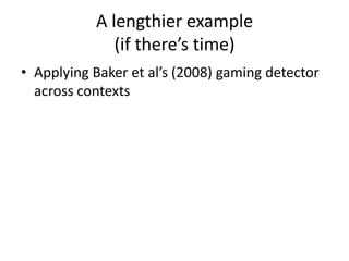 A lengthier example (if there’s time)Applying Baker et al’s (2008) gaming detector across contexts
