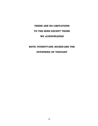 THERE ARE NO LIMITATIONS

   TO THE MIND EXCEPT THOSE

       WE ACKNOWLEDGE



BOTH POVERTY AND RICHES ARE THE

     OFFSPRING OF THOUGHT




            70
 