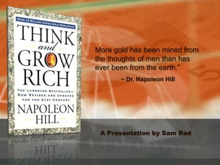 A Presentation by Sam Rad
~ Dr. Napoleon Hill
More gold has been mined from
the thoughts of men than has
ever been from the earth.”
 