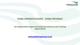 THINK APPRENTICESHIPS - THINK PATHWAY!
An Independent Apprenticeship Recruitment and Training
organisation
www.pathwaygroup.co.uk
 