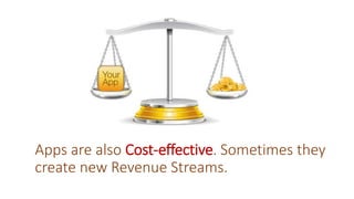 Apps are also Cost-effective. Sometimes they
create new Revenue Streams.