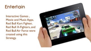Interactive Games ,
Movie and Music Apps.
Red Bull Kart Fighter,
Red Bull X-Fighters, and
Red Bull Air Force were
created using this
Strategy.