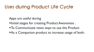 Apps are useful during
Initial stages for creating Product Awareness .
To Communicate news ways to use the Product
As a Companion product to increase usage of both.