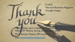 These Slides were created by PreethamV
Raikar, IIT Madras during an internship under
Prof. Sameer Mathur, IIM Lucknow.
(See www.iiminternship.com)
Credits
-Harvard Business Magazine
-Google Images