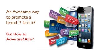 An Awesome way
to promote a
brand ?? Isn’t it?
But How to
Advertise? Ads??