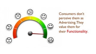 Consumers don’t
perceive them as
Advertising.They
value them for
their Functionality.