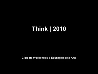 Think | 2010 Pensar | Fazer | Mudar Ciclo de Workshops e Educação pela Arte 