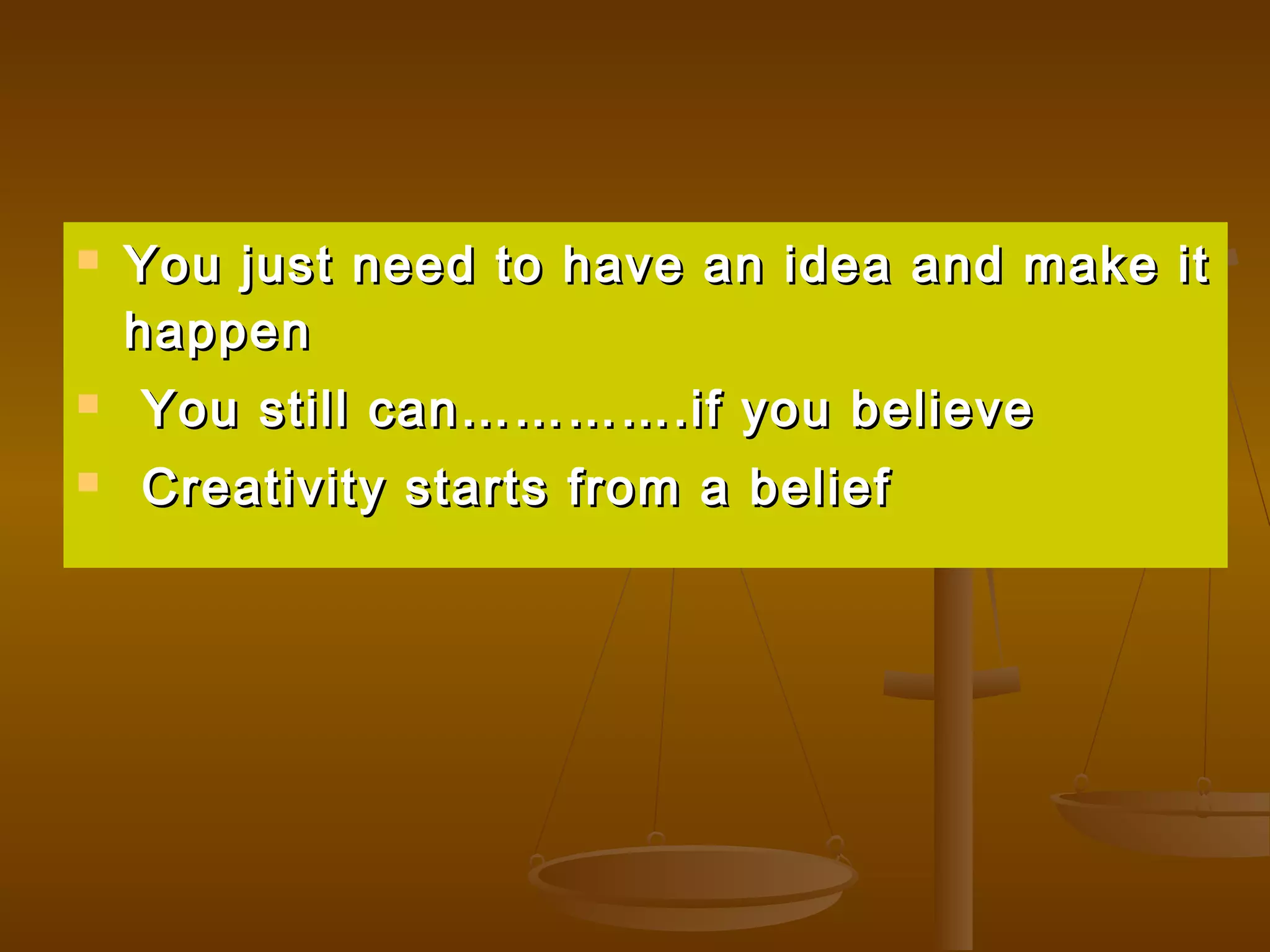  You just need to have an idea and make itYou just need to have an idea and make it
happenhappen
 You still can………….if you believeYou still can………….if you believe
 Creativity starts from a beliefCreativity starts from a belief
 