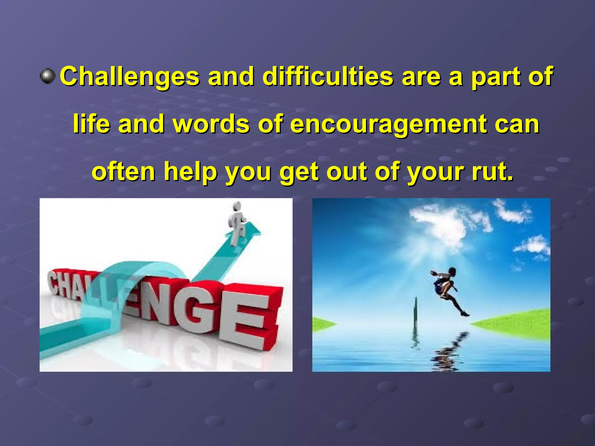 Challenges and difficulties are a part ofChallenges and difficulties are a part of
life and words of encouragement canlife and words of encouragement can
often help you get out of your rut.often help you get out of your rut.
 
