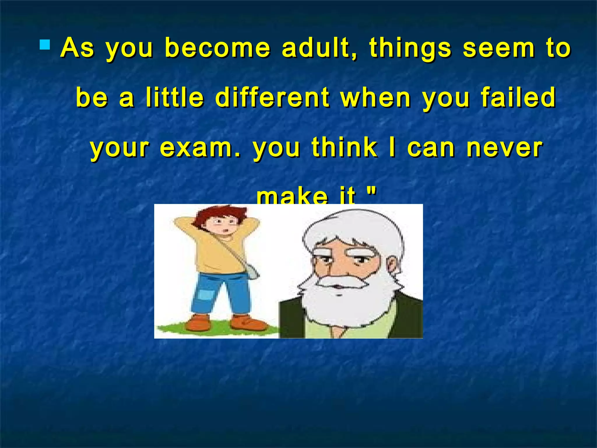  As you become adult, things seem toAs you become adult, things seem to
be a little different when you failedbe a little different when you failed
your exam. you think I can neveryour exam. you think I can never
make it "make it "
 