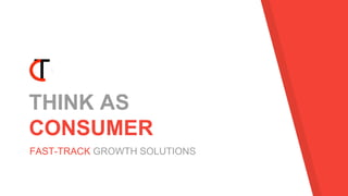 THINK AS
CONSUMER
FAST-TRACK GROWTH SOLUTIONS
 