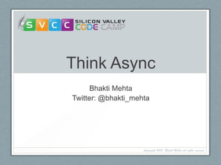 Think Async
Bhakti Mehta
Twitter: @bhakti_mehta
Copyright 2013, Bhakti Mehta all rights reserved
 