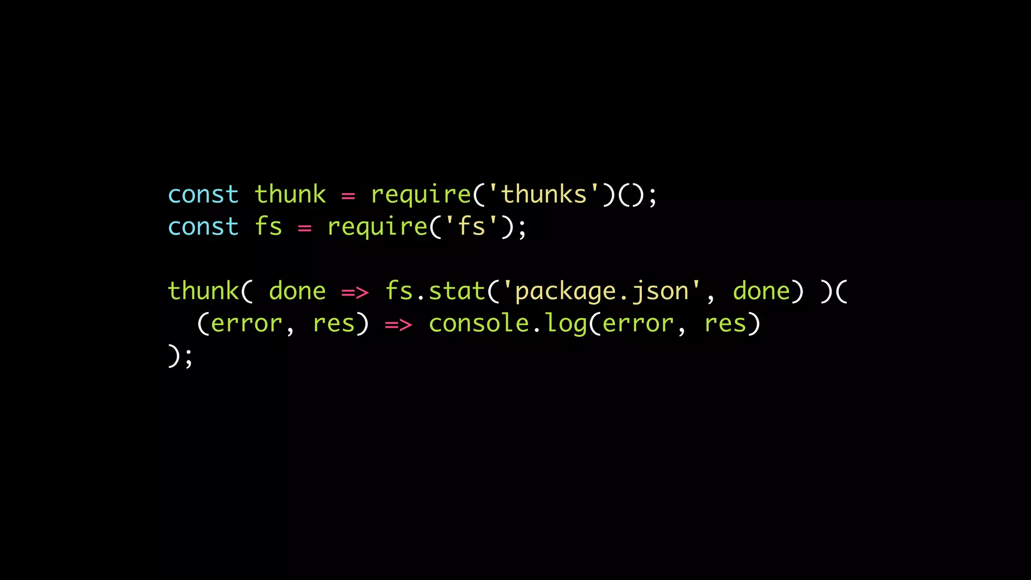 const thunk = require('thunks')();
const fs = require('fs');
thunk( done => fs.stat('package.json', done) )(
(error, res) => console.log(error, res)
);
 