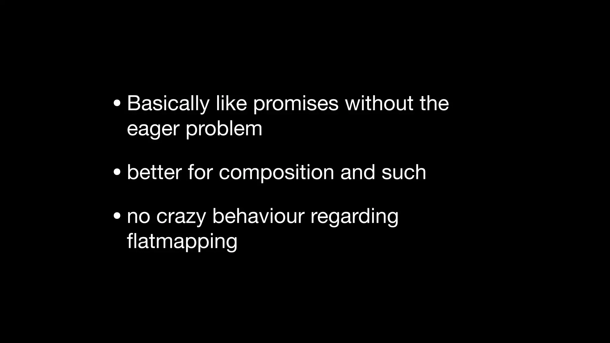 • Basically like promises without the
eager problem

• better for composition and such

• no crazy behaviour regarding
ﬂatmapping
 