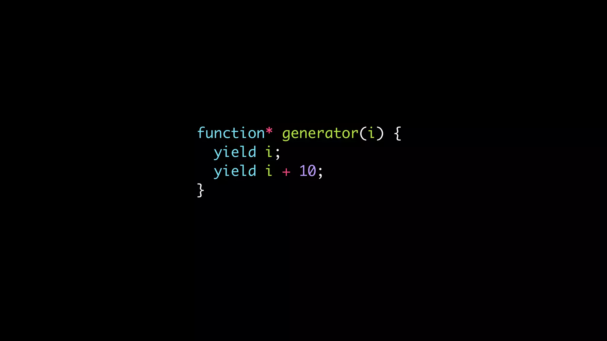 function* generator(i) {
yield i;
yield i + 10;
}
 