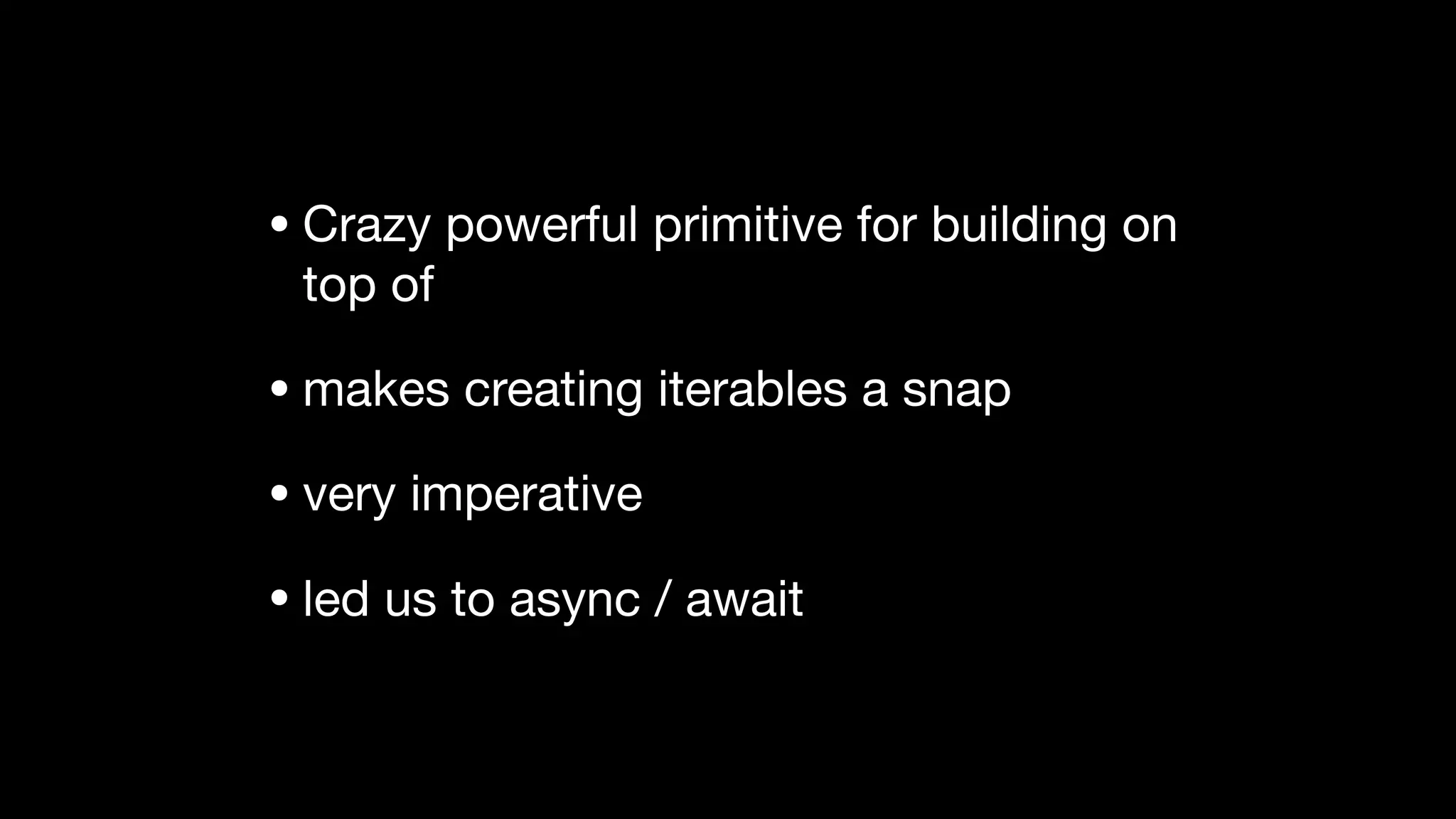 • Crazy powerful primitive for building on
top of

• makes creating iterables a snap

• very imperative

• led us to async / await
 