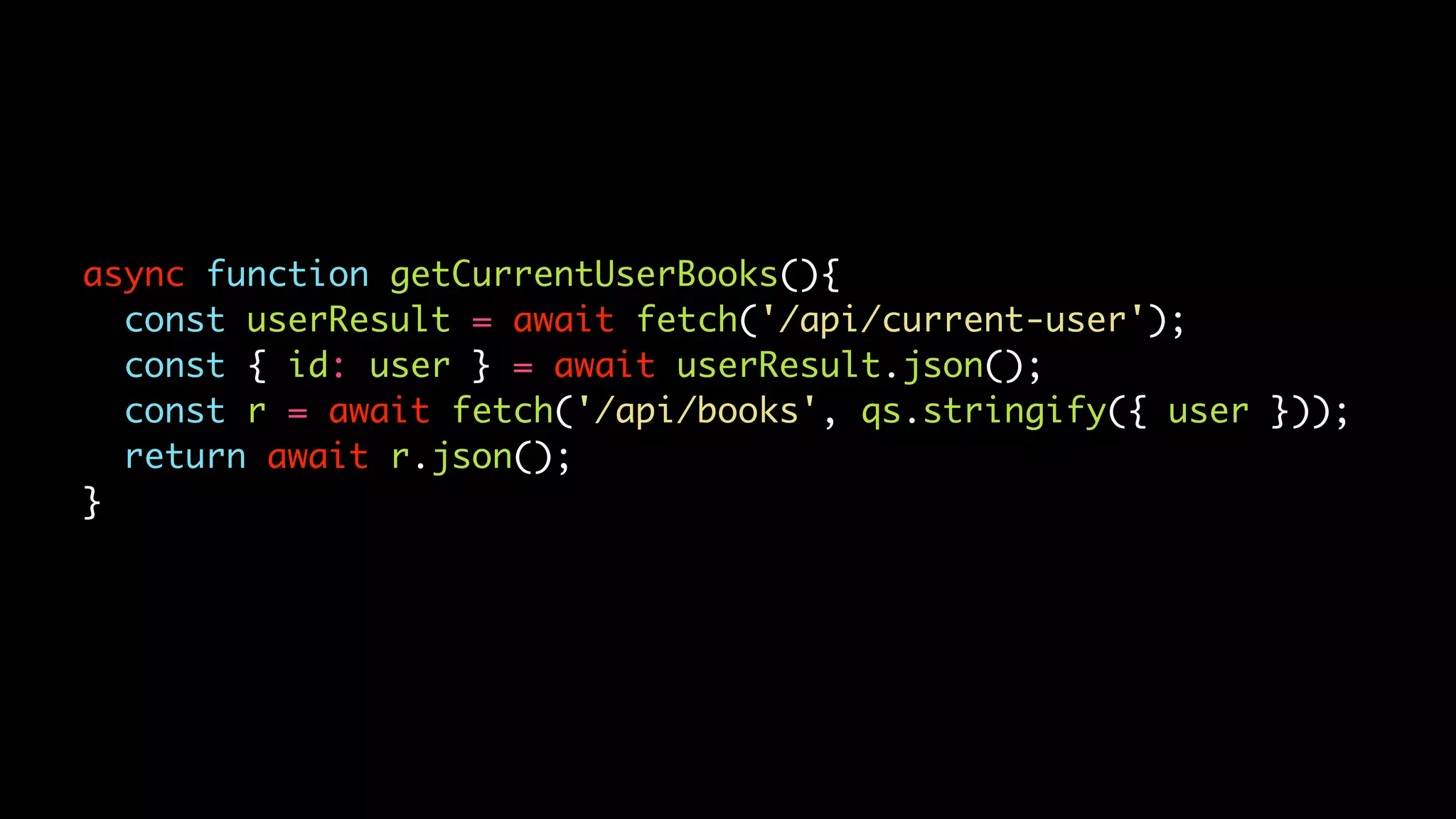 async function getCurrentUserBooks(){
const userResult = await fetch('/api/current-user');
const { id: user } = await userResult.json();
const r = await fetch('/api/books', qs.stringify({ user }));
return await r.json();
}
 