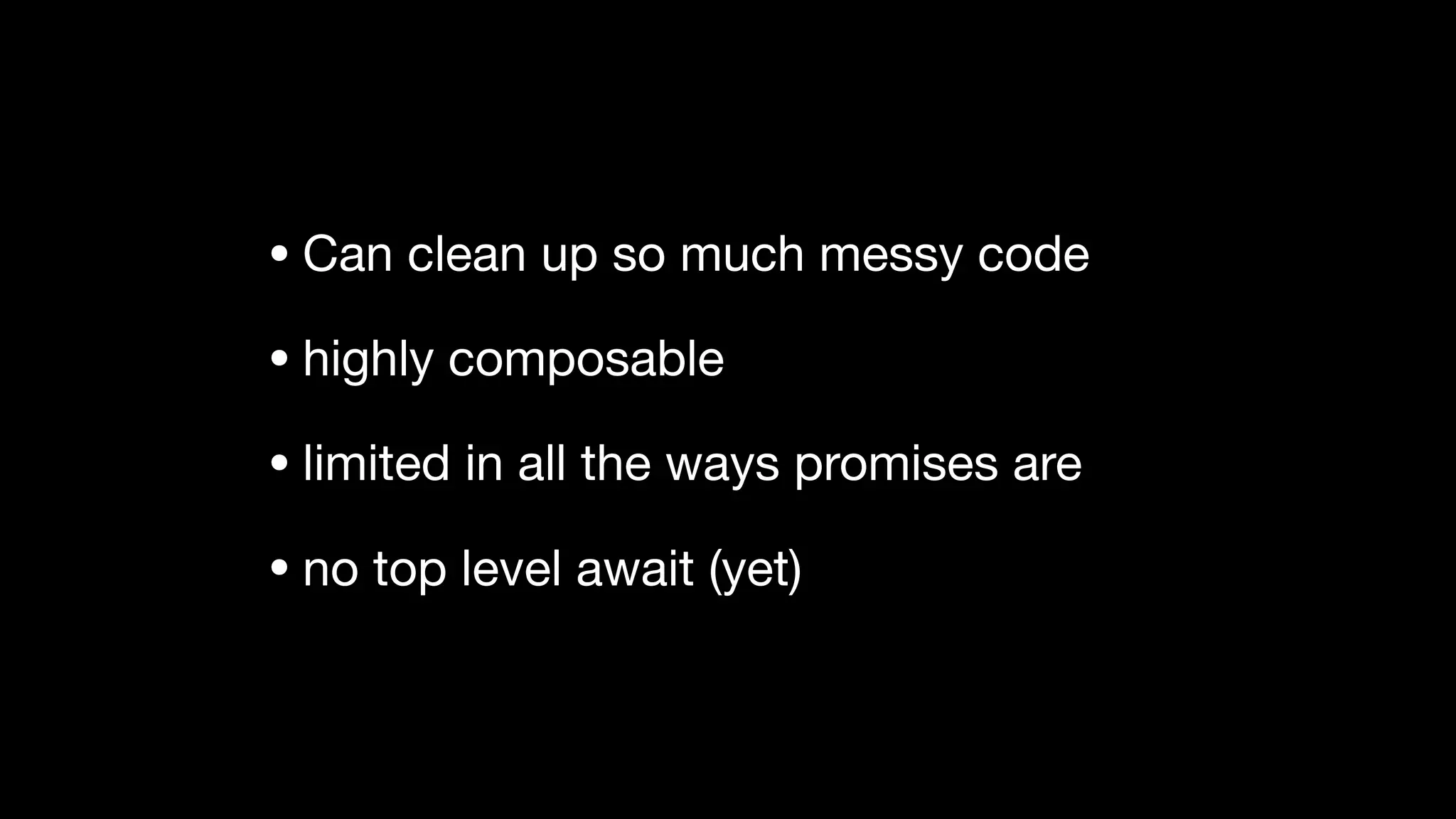 • Can clean up so much messy code

• highly composable

• limited in all the ways promises are

• no top level await (yet)
 