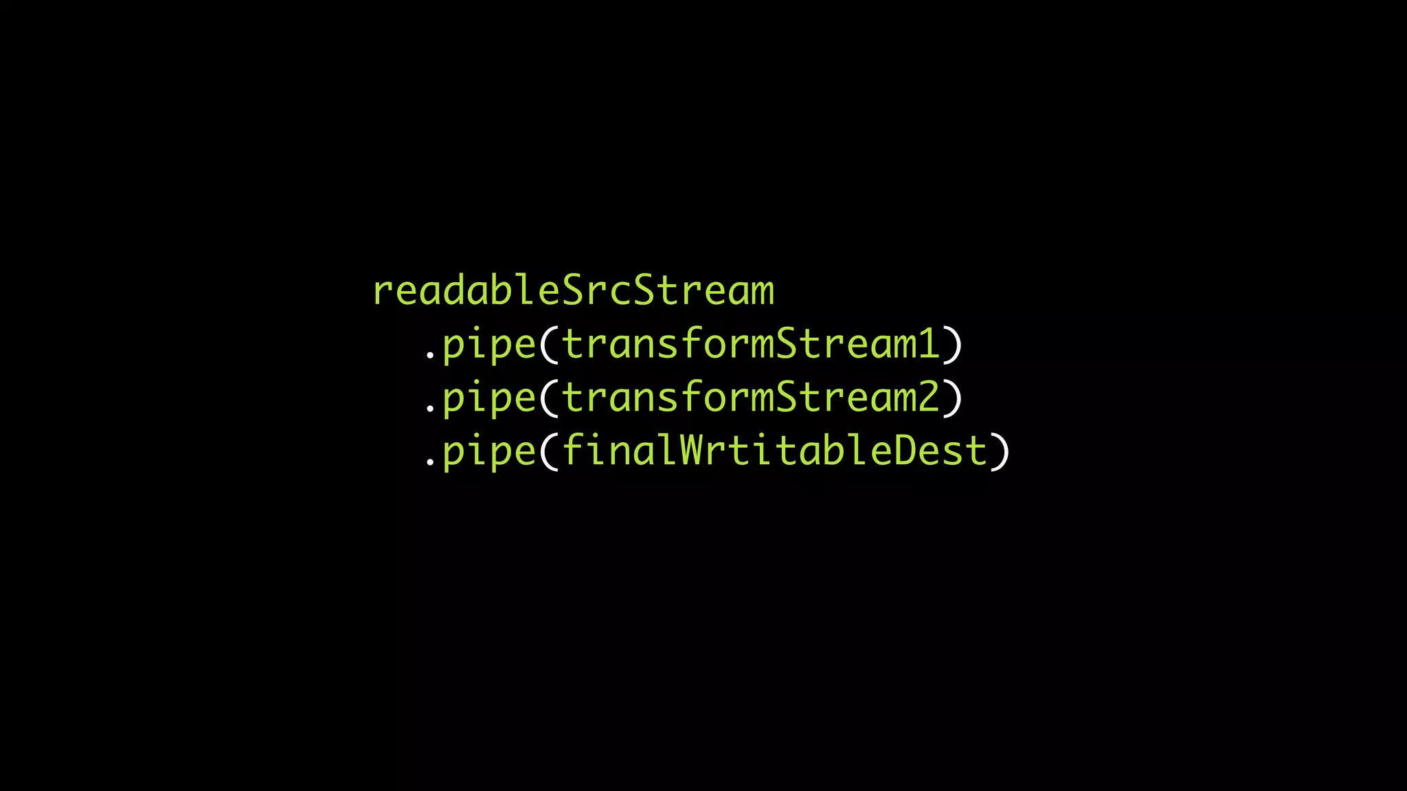 readableSrcStream
.pipe(transformStream1)
.pipe(transformStream2)
.pipe(finalWrtitableDest)
 