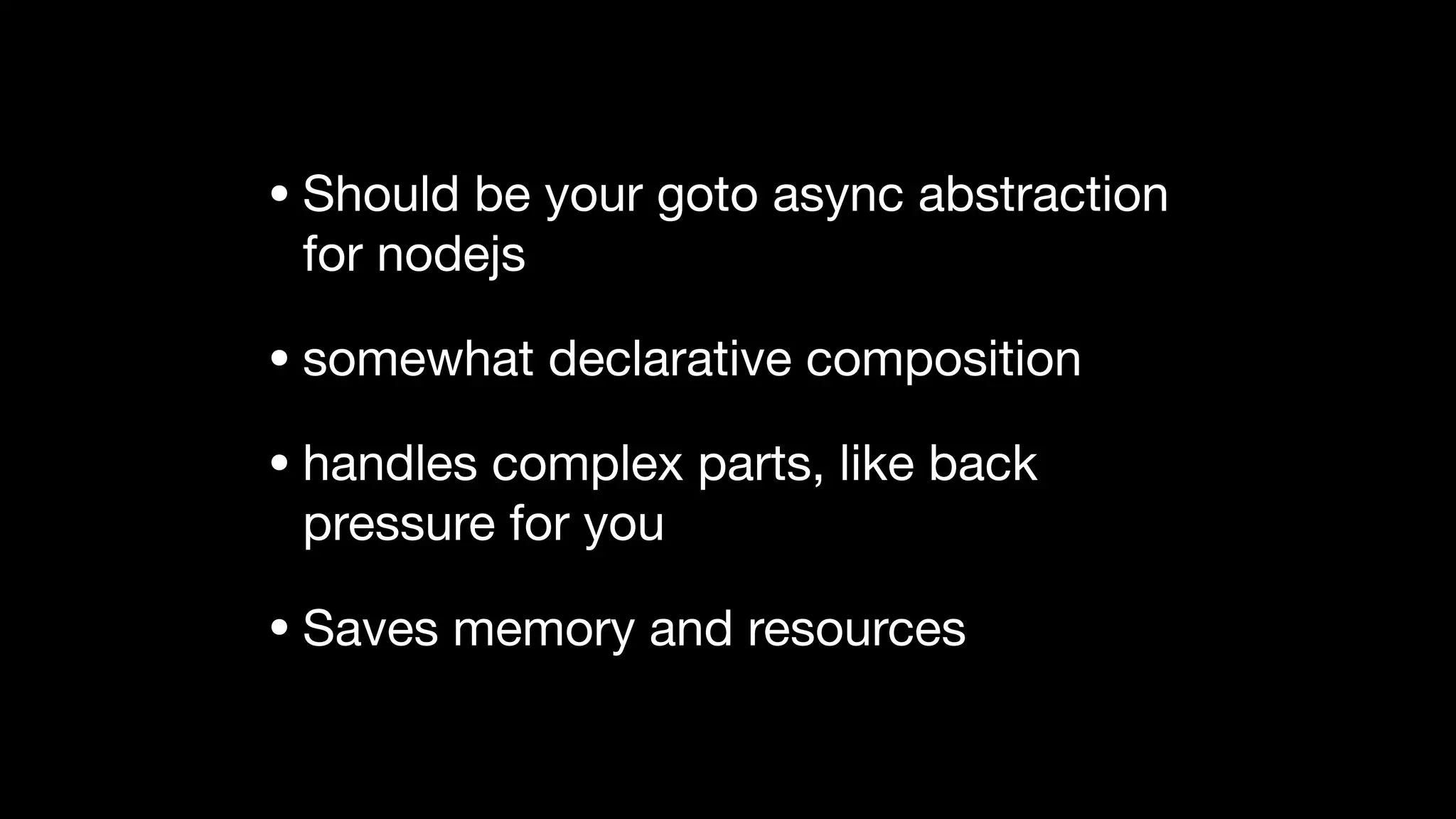 • Should be your goto async abstraction
for nodejs

• somewhat declarative composition

• handles complex parts, like back
pressure for you

• Saves memory and resources
 