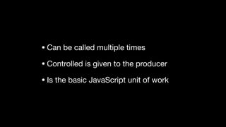 • Can be called multiple times

• Controlled is given to the producer

• Is the basic JavaScript unit of work
 