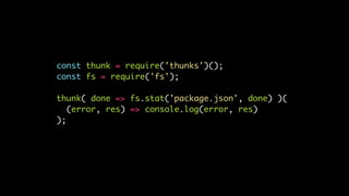 const thunk = require('thunks')();
const fs = require('fs');
thunk( done => fs.stat('package.json', done) )(
(error, res) => console.log(error, res)
);
 