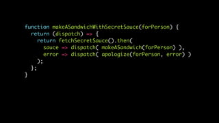 function makeASandwichWithSecretSauce(forPerson) {
return (dispatch) => {
return fetchSecretSauce().then(
sauce => dispatch( makeASandwich(forPerson) ),
error => dispatch( apologize(forPerson, error) )
);
};
}
 