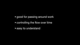 • good for passing around work

• controlling the ﬂow over time

• easy to understand
 