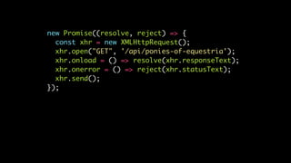 new Promise((resolve, reject) => {
const xhr = new XMLHttpRequest();
xhr.open("GET", '/api/ponies-of-equestria');
xhr.onload = () => resolve(xhr.responseText);
xhr.onerror = () => reject(xhr.statusText);
xhr.send();
});
 