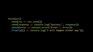 fetch(url)
.then(res => res.json())
.then(response => console.log('Success:', response))
.catch(error => console.error('Error:', error))
.finally(() => console.log('I will happen either way'));
 