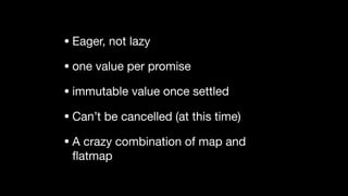 • Eager, not lazy

• one value per promise

• immutable value once settled

• Can’t be cancelled (at this time)

• A crazy combination of map and
ﬂatmap
 