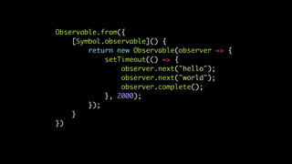 Observable.from({
[Symbol.observable]() {
return new Observable(observer => {
setTimeout(() => {
observer.next("hello");
observer.next("world");
observer.complete();
}, 2000);
});
}
})
 