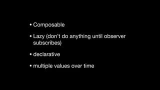 • Composable

• Lazy (don’t do anything until observer
subscribes)

• declarative

• multiple values over time
 